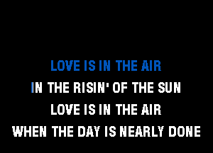 LOVE IS IN THE AIR
IN THE RISIH' OF THE SUN
LOVE IS IN THE AIR
WHEN THE DAY IS NEARLY DONE