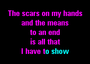The scars on my hands
and the means

to an end
is all that
I have to show