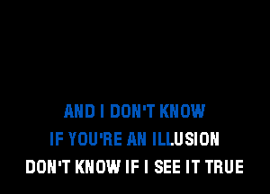 AND I DON'T KNOW
IF YOU'RE AH ILLUSIOH
DON'T KNOW IF I SEE IT TRUE