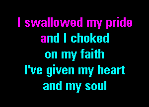 I swallowed my pride
and I choked

on my faith
I've given my heart
and my soul