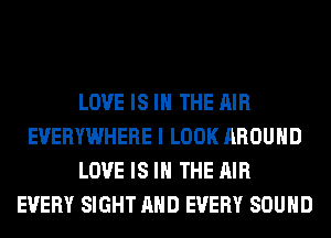 LOVE IS IN THE AIR
EVERYWHERE I LOOK AROUND
LOVE IS IN THE AIR
EVERY SIGHT AND EVERY SOUND