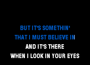 BUT IT'S SOMETHIH'
THAT I MUST BELIEVE IN
AND IT'S THERE
WHEN I LOOK IN YOUR EYES