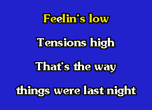 Feelin's low
Tensions high

That's the way

things were last night