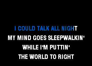 I COULD TALK ALL NIGHT
MY MIND GOES SLEEPWALKIH'
WHILE I'M PUTTIH'

THE WORLD T0 RIGHT