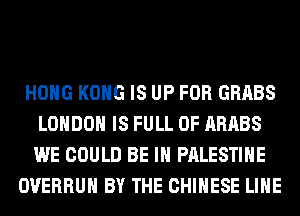 HOHG KONG IS UP FOR GRABS
LONDON IS FULL OF ARABS
WE COULD BE IN PALESTINE

OVERRUH BY THE CHINESE LIHE