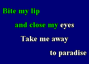 Bite my lip

and close my eyes

Take me away

to paradise