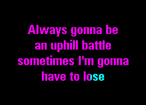 Always gonna be
an uphill battle

sometimes I'm gonna
have to lose