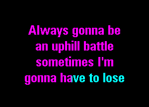 Always gonna be
an uphill battle

sometimes I'm
gonna have to lose