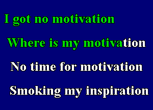 I got no motivation
XVllere is my motivation
No time for motivation

Smoking my inspiration