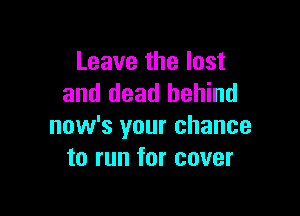 Leave the lost
and dead behind

now's your chance
to run for cover