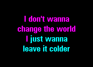 I don't wanna
change the world

I iust wanna
leave it colder