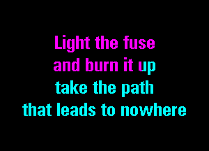 Light the fuse
and burn it up

take the path
that leads to nowhere