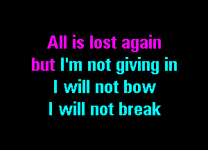 All is lost again
but I'm not giving in

I will not how
I will not break