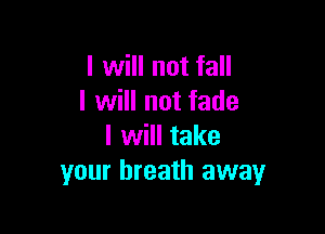 I will not fall
I will not fade

I will take
your breath away