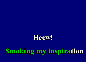 Heew!

Smoking my inspiration