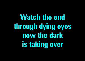Watch the end
through dying eyes

now the dark
is taking over