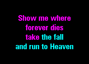 Show me where
forever dies

take the fall
and run to Heaven