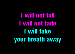 I will not fall
I will not fade

I will take
your breath away