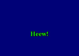 Heew!