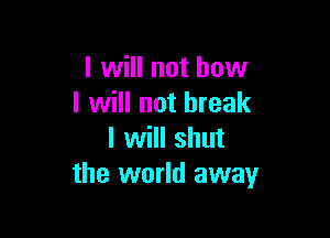 I will not how
I will not break

I will shut
the world away