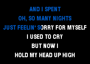AND I SPENT
0H, SO MANY NIGHTS
JUST FEELIH' SORRY FOR MYSELF
I USED TO CRY
BUT HOW I
HOLD MY HEAD UP HIGH