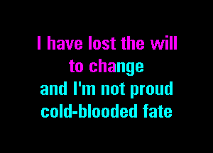 I have lost the will
to change

and I'm not proud
cold-blooded fate