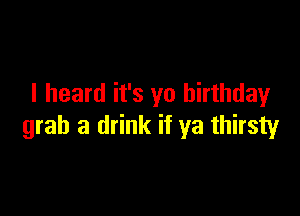 I heard it's yo birthdayr

grab a drink if ya thirsty