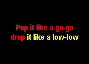 Pop it like a go-go

drop it like a low-Iow