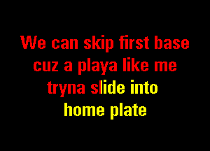 We can skip first base
cuz a playa like me

tryna slide into
home plate