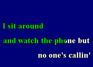 I sit around

and watch the phone but

no one's callin'