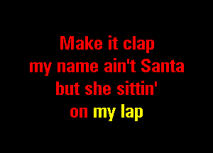 Make it clap
my name ain't Santa

but she sittin'
on my lap