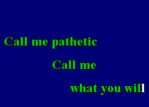 Call me pathetic

Call me

What you will