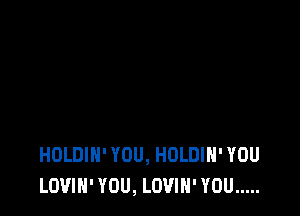 HOLDIH' YOU, HULDIH' YOU
LOUIN' YOU, LOVIN' YOU .....