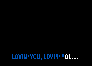 LOUIN' YOU, LOVIN' YOU .....