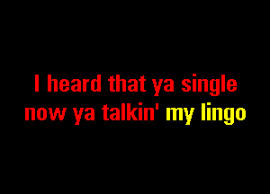 I heard that ya single

now ya talkin' my lingo