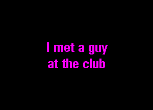 I met a guy

at the club