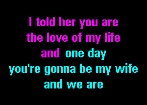 I told her you are
the love of my life

and one day
you're gonna be my wife
and we are