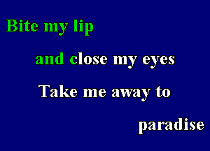 Bite my lip

and close my eyes

Take me away to

paradise