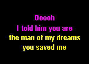 Ooooh
I told him you are

the man of my dreams
you saved me