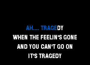 AH.... TRAGEDY

WHEN THE FEELIH'S GOHE
AND YOU CAN'T GO ON
IT'S TRAGEDY