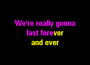 We're really gonna

last forever
and ever