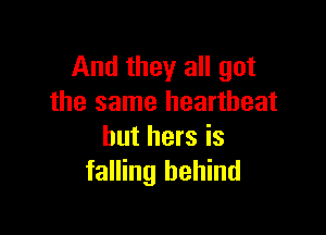 And they all got
the same heartbeat

but hers is
falling behind