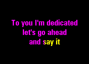 To you I'm dedicated

let's go ahead
and say it