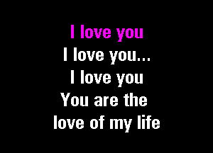 I love you
I love you...

I love you
You are the
love of my life
