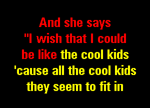 And she says
I wish that I could

be like the cool kids
'cause all the cool kids
they seem to fit in