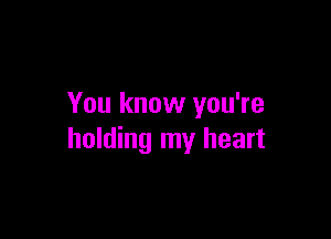 You know you're

holding my heart