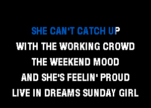 SHE CAN'T CATCH UP
WITH THE WORKING CROWD
THE WEEKEND MOOD
AND SHE'S FEELIH' PROUD
LIVE IN DREAMS SUNDAY GIRL