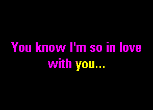 You know I'm so in love

with you...