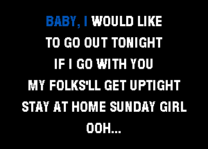 BABY, I WOULD LIKE
TO GO OUT TONIGHT
IF I GO WITH YOU
MY FOLKS'LL GET UPTIGHT
STAY AT HOME SUNDAY GIRL
00H...