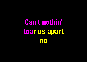 Can't nothin'

tear us apart
no
